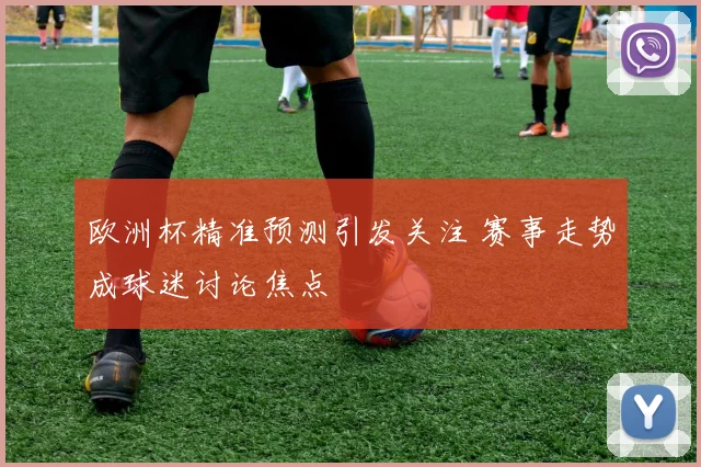 欧洲杯精准预测引发关注 赛事走势成球迷讨论焦点