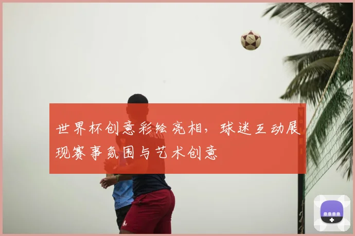 世界杯创意彩绘亮相，球迷互动展现赛事氛围与艺术创意