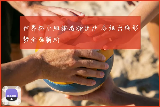 世界杯小组排名榜出炉 各组出线形势全面解析