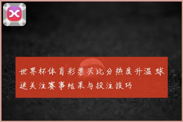 世界杯体育彩票买比分热度升温 球迷关注赛事结果与投注技巧