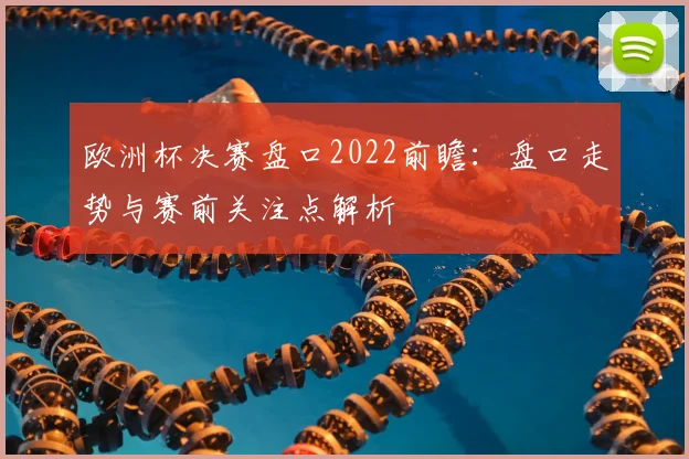 欧洲杯决赛盘口2022前瞻：盘口走势与赛前关注点解析