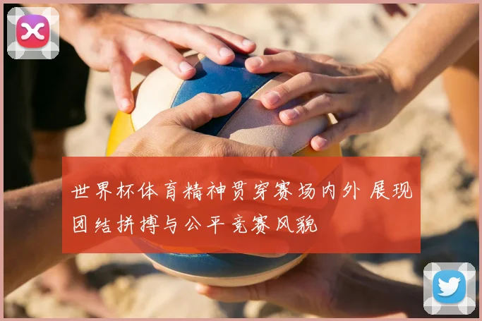 世界杯体育精神贯穿赛场内外 展现团结拼搏与公平竞赛风貌