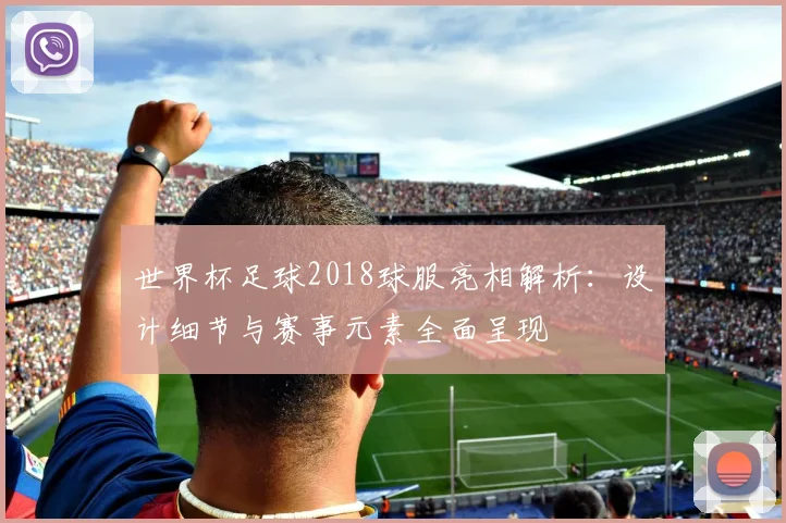 世界杯足球2018球服亮相解析：设计细节与赛事元素全面呈现