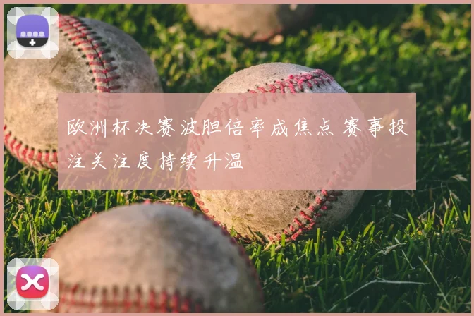 欧洲杯决赛波胆倍率成焦点 赛事投注关注度持续升温