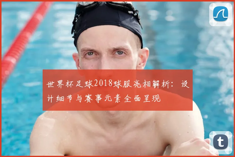 世界杯足球2018球服亮相解析：设计细节与赛事元素全面呈现
