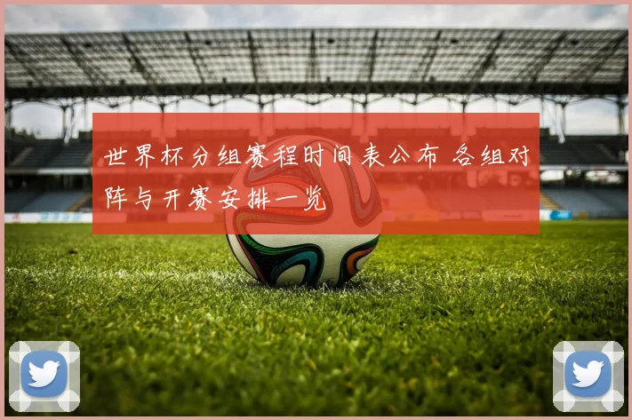 世界杯分组赛程时间表公布 各组对阵与开赛安排一览