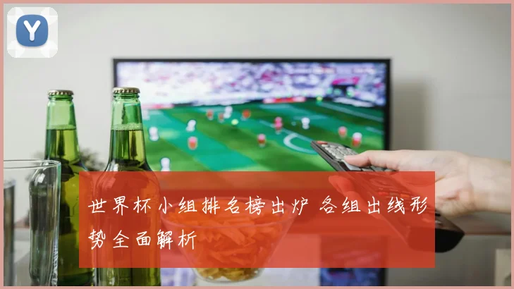 世界杯小组排名榜出炉 各组出线形势全面解析