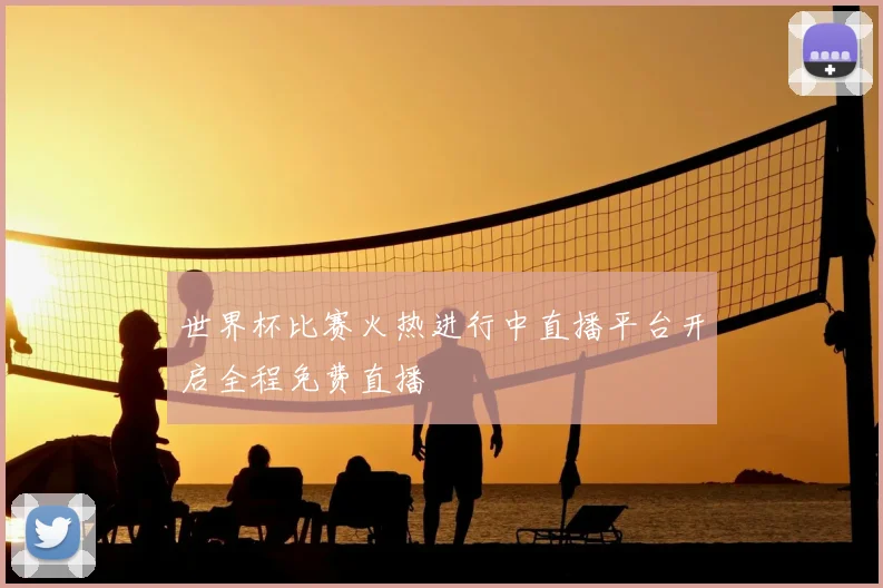 世界杯比赛火热进行中直播平台开启全程免费直播