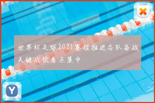 世界杯足球2021赛程推进各队备战关键战役看点集中