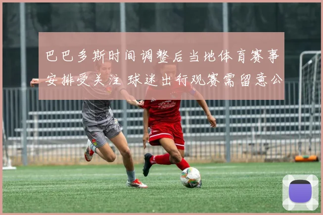 巴巴多斯时间调整后当地体育赛事安排受关注 球迷出行观赛需留意公告