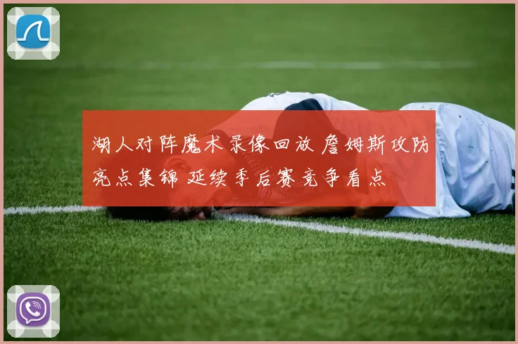 湖人对阵魔术录像回放 詹姆斯攻防亮点集锦 延续季后赛竞争看点