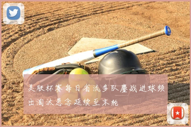 美联杯赛每日省流多队鏖战进球频出淘汰悬念延续至末轮