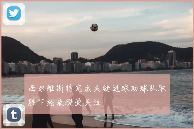 西尔维斯特完成关键进球助球队取胜下轮表现受关注