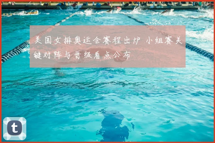 美国女排奥运会赛程出炉 小组赛关键对阵与晋级看点公布