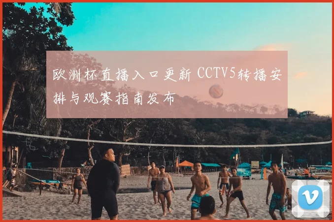 欧洲杯直播入口更新 CCTV5转播安排与观赛指南发布