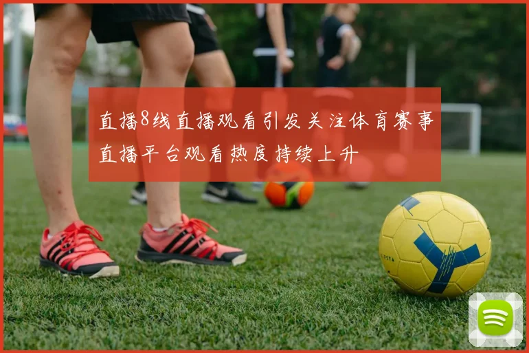 直播8线直播观看引发关注体育赛事直播平台观看热度持续上升