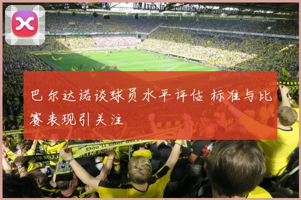 巴尔达诺谈球员水平评估 标准与比赛表现引关注