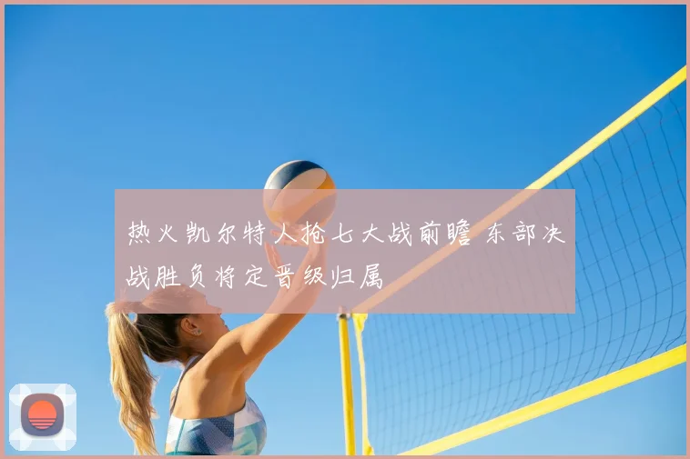 热火凯尔特人抢七大战前瞻 东部决战胜负将定晋级归属