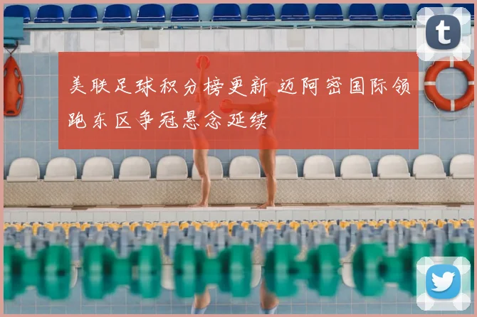 美联足球积分榜更新 迈阿密国际领跑东区争冠悬念延续