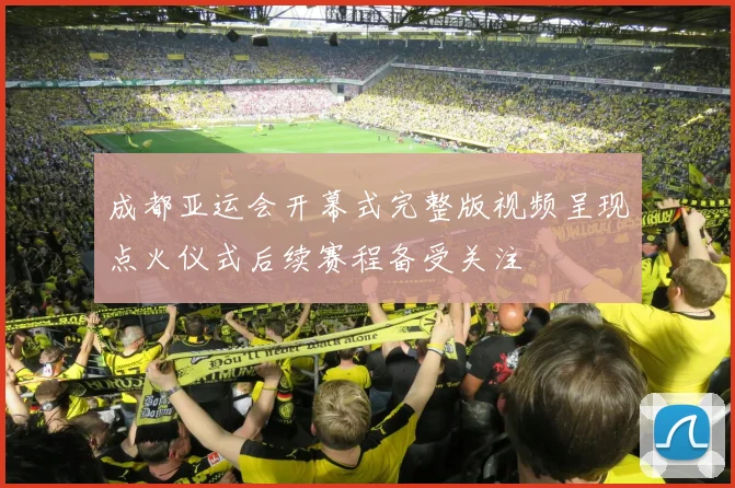 成都亚运会开幕式完整版视频呈现点火仪式后续赛程备受关注