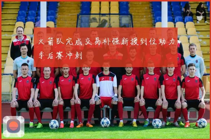 火箭队完成交易补强新援到位助力季后赛冲刺