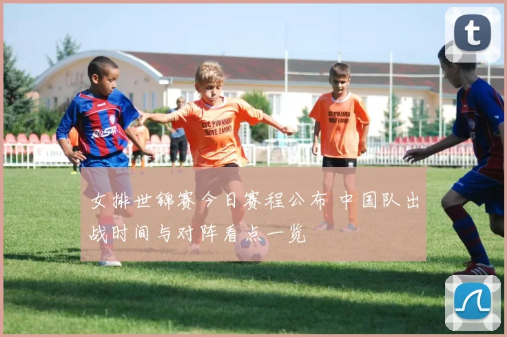 女排世锦赛今日赛程公布 中国队出战时间与对阵看点一览