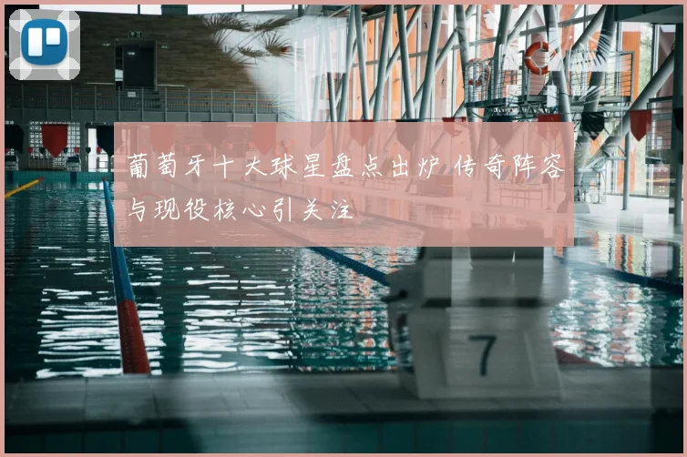 葡萄牙十大球星盘点出炉 传奇阵容与现役核心引关注