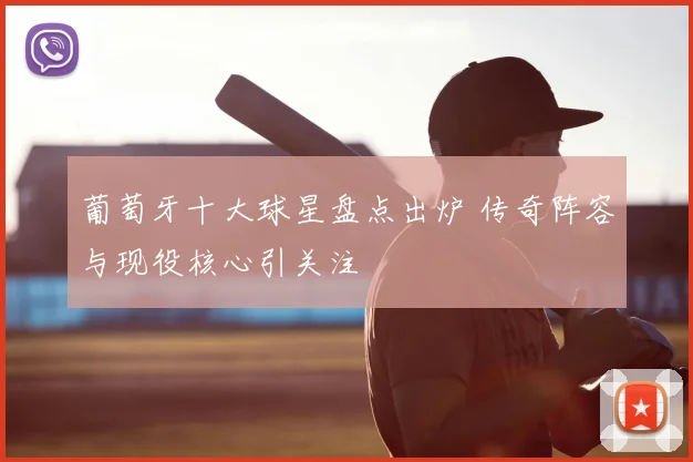 葡萄牙十大球星盘点出炉 传奇阵容与现役核心引关注