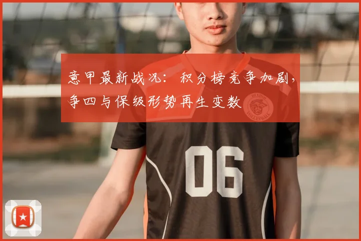 意甲最新战况：积分榜竞争加剧，争四与保级形势再生变数