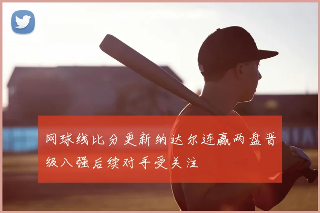 网球线比分更新纳达尔连赢两盘晋级八强后续对手受关注