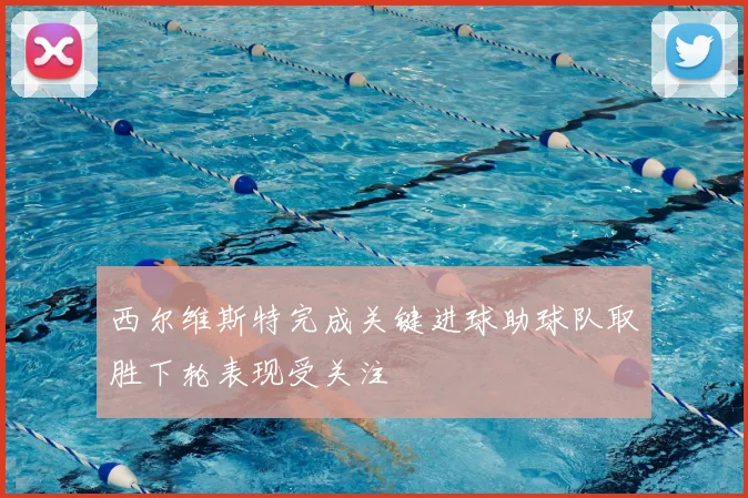 西尔维斯特完成关键进球助球队取胜下轮表现受关注