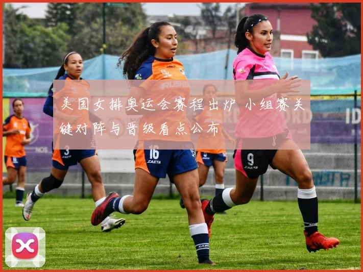 美国女排奥运会赛程出炉 小组赛关键对阵与晋级看点公布