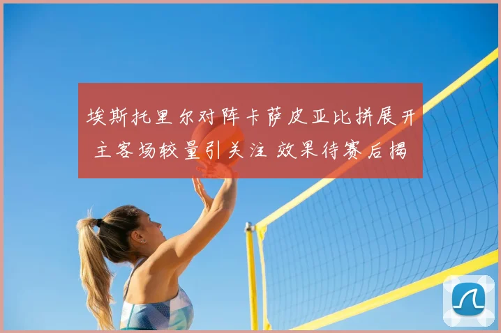 埃斯托里尔对阵卡萨皮亚比拼展开 主客场较量引关注 效果待赛后揭晓