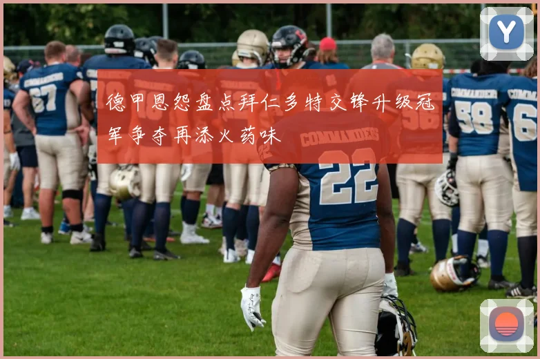 德甲恩怨盘点拜仁多特交锋升级冠军争夺再添火药味