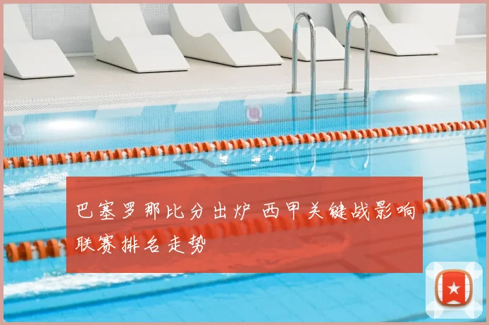 巴塞罗那比分出炉 西甲关键战影响联赛排名走势