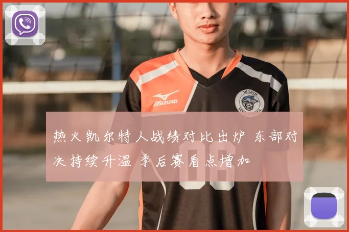 热火凯尔特人战绩对比出炉 东部对决持续升温 季后赛看点增加