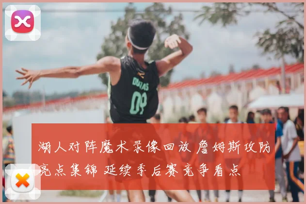 湖人对阵魔术录像回放 詹姆斯攻防亮点集锦 延续季后赛竞争看点