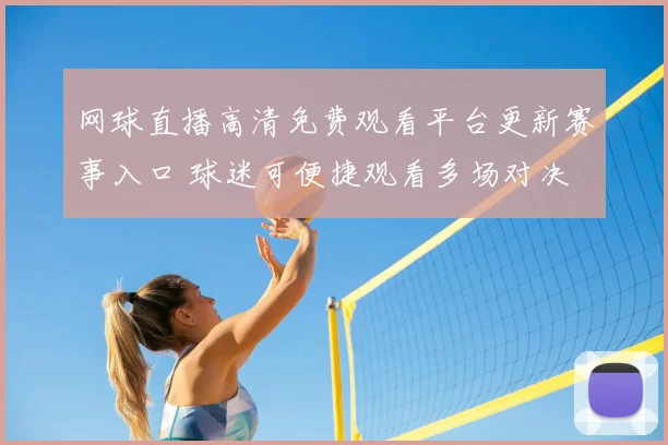 网球直播高清免费观看平台更新赛事入口 球迷可便捷观看多场对决