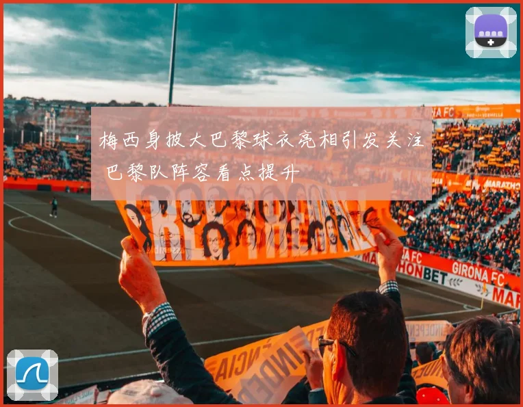梅西身披大巴黎球衣亮相引发关注 巴黎队阵容看点提升