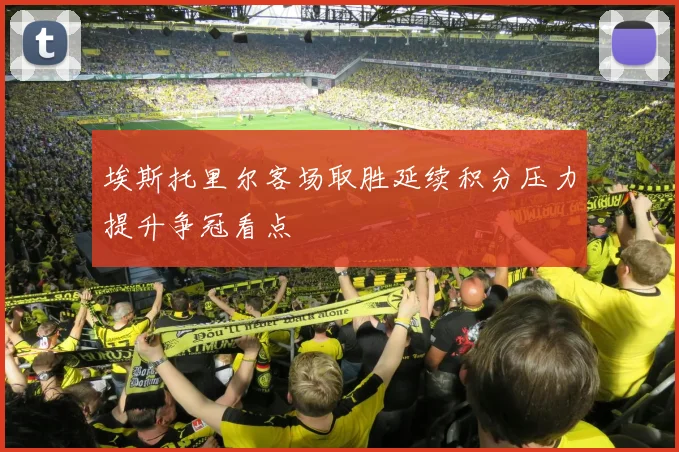 埃斯托里尔客场取胜延续积分压力提升争冠看点
