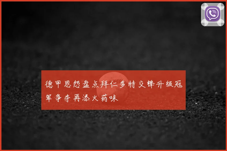 德甲恩怨盘点拜仁多特交锋升级冠军争夺再添火药味