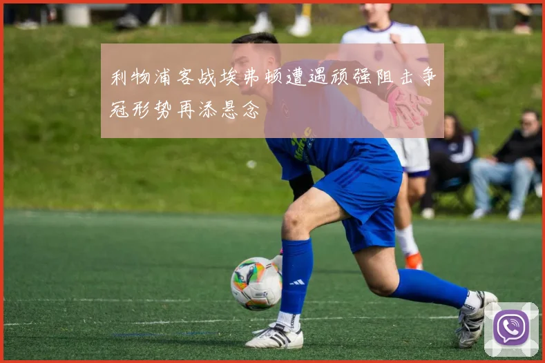 利物浦客战埃弗顿遭遇顽强阻击争冠形势再添悬念