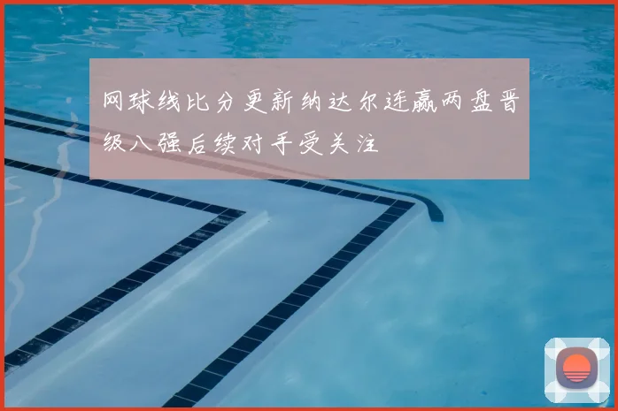 网球线比分更新纳达尔连赢两盘晋级八强后续对手受关注
