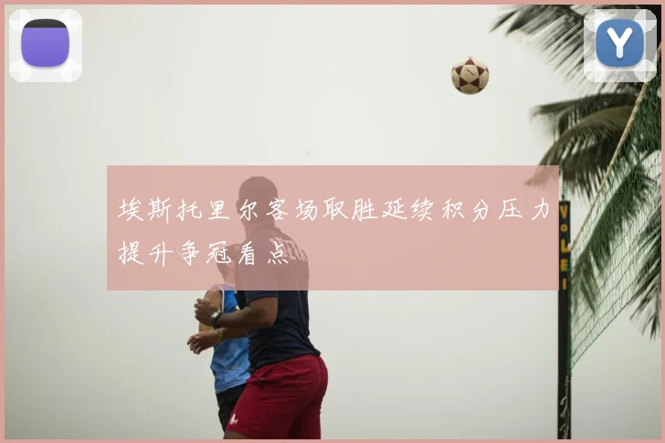 埃斯托里尔客场取胜延续积分压力提升争冠看点