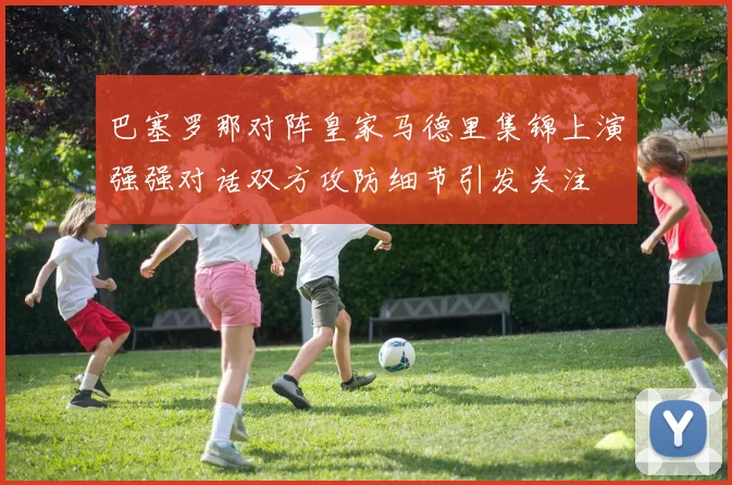 巴塞罗那对阵皇家马德里集锦上演强强对话双方攻防细节引发关注