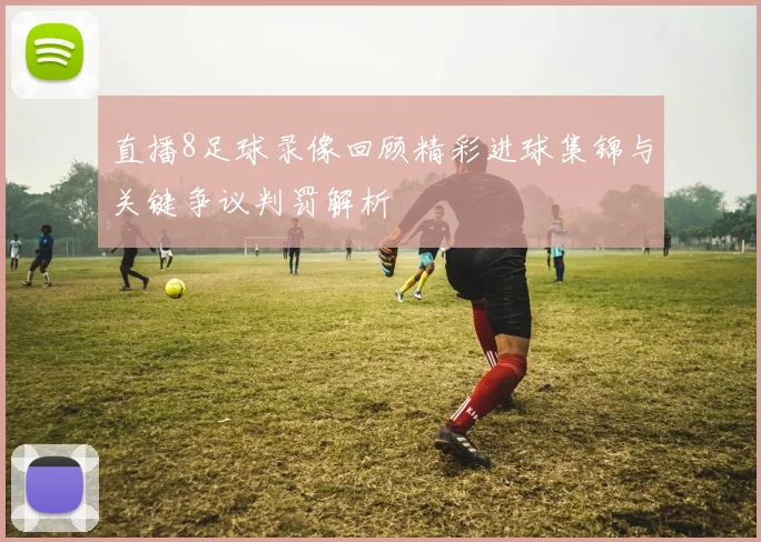 直播8足球录像回顾精彩进球集锦与关键争议判罚解析