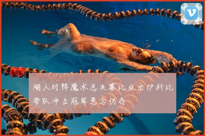 湖人对阵魔术总决赛比分出炉科比带队冲击冠军悬念仍存